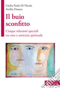 Il buio sconfitto. Cinque relazioni speciali tra eros e amicizia spirituale libro di Di Nicola Giulia Paola; Danese Attilio