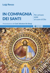 In compagnia dei santi. Per arrivare dritti al cuore di Dio libro di Renzo Luigi