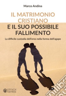 Il matrimonio cristiano e il suo possibile fallimento. La difficile custodia dell'eros nella forma dell'agape libro di Andina Marco