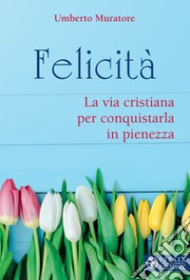 Felicità. La via cristiana per conquistarla in pienezza libro di Muratore Umberto