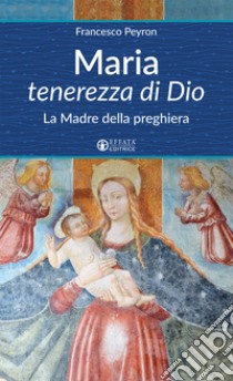 Maria tenerezza di Dio. La Madre della preghiera libro di Peyron Francesco