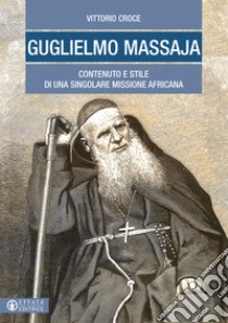 Guglielmo Massaja. Contenuto e stile di una singolare missione africana libro di Croce Vittorio