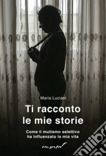 Ti racconto le mie storie. Come il mutismo selettivo ha influenzato la mia vita libro di Luciani Maria