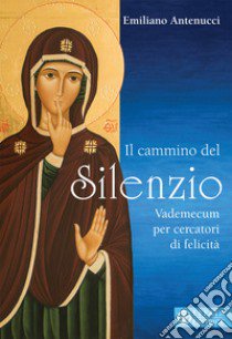 Il cammino del silenzio. Vademecum per cercatori di felicità libro di Antenucci Emiliano