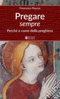 Pregare sempre. Perché e come della preghiera libro di Peyron Francesco