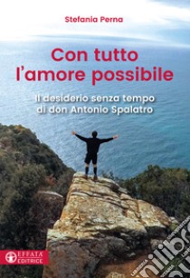 Con tutto l'amore possibile. Il desiderio senza tempo di don Antonio Spalatro libro di Perna Stefania