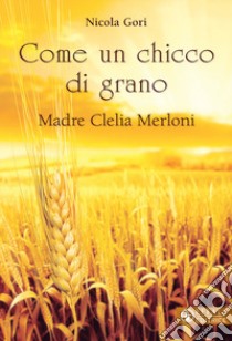 Come un chicco di grano. Madre Clelia Merloni 1861-1930 libro di Gori Nicola