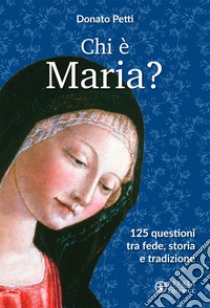 Chi è Maria? 125 questioni tra fede, storia e tradizione libro di Petti Donato