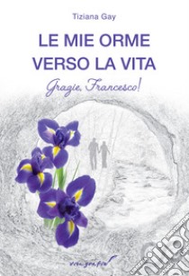 Le mie orme verso la vita. Grazie, Francesco! libro di Gay Tiziana