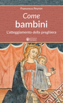 Come bambini. L'atteggiamento della preghiera libro di Peyron Francesco