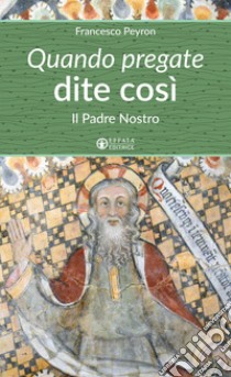 Quando pregate dite così. Il Padre nostro libro di Peyron Francesco