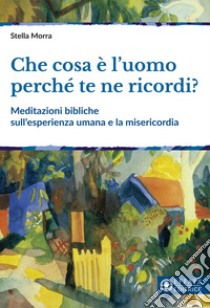 Che cosa è l'uomo perché te ne ricordi? Meditazioni bibliche sull'esperienza umana e la misericordia libro di Morra Stella