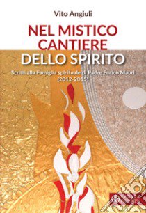 Nel mistico cantiere dello Spirito. Scritti alla Famiglia spirituale di Padre Enrico Mauri (2012-2015) libro di Angiuli Vito