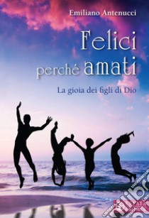 Felici perché amati. La gioia dei figli di Dio libro di Antenucci Emiliano