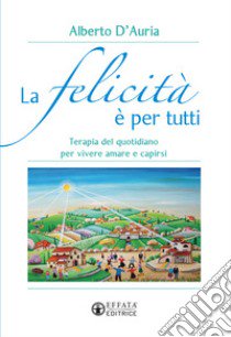 La felicità è per tutti. Terapia del quotidiano per vivere amare e capirsi libro di D'Auria Alberto