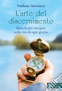 L'arte del discernimento. Bussola per navigare nella vita di ogni giorno libro di Antenucci Emiliano