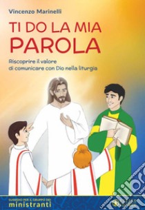 Ti do la mia parola. Riscoprire il valore di comunicare con Dio nella liturgia. Sussidio per il gruppo dei ministranti libro di Marinelli Vincenzo