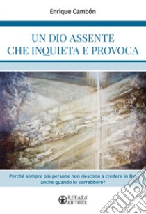 Un Dio assente che inquieta e provoca. Perché sempre più persone non riescono a credere in Dio anche quando lo vorrebbero? libro di Cambón Enrique