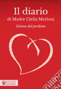 Il diario di Madre Clelia Merloni. Donna del perdono libro di Merloni Clelia; Gori N. (cur.); Merloni C. (cur.)