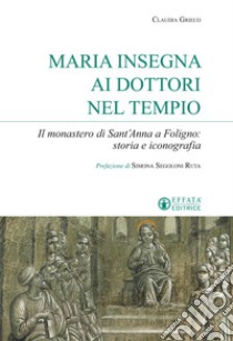 Maria insegna ai dottori del tempio. Il monastero di Sant'Anna a Foligno: storia e iconografia libro di Grieco Claudia