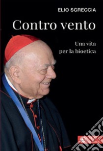 Contro vento. Una vita per la bioetica libro di Sgreccia Elio