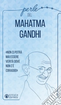 Perle del Mahatma Gandhi. «Non ci potrà mai essere verità dove non c'è coraggio» libro di Gandhi Mohandas Karamchand; Bellinzaghi R. (cur.)