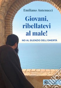 Giovani, ribellatevi al male! No al silenzio dell'omertà libro di Antenucci Emiliano