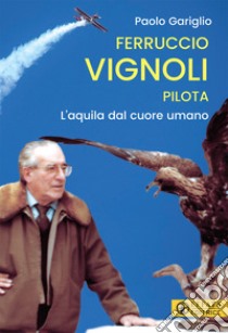 Ferruccio Vignoli pilota. L'aquila dal cuore umano libro di Gariglio Paolo