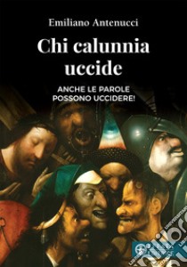 Chi calunnia uccide. Anche le parole possono uccidere! libro di Antenucci Emiliano