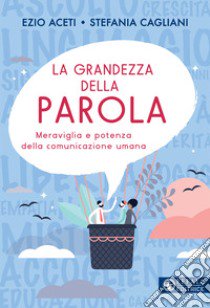 La grandezza della parola. Meraviglia e potenza della comunicazione umana libro di Aceti Ezio; Cagliani Stefania