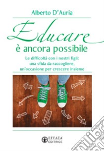 Educare è ancora possibile. Le difficoltà con i nostri figli: una sfida da raccogliere, un'occasione per crescere insieme libro di D'Auria Alberto