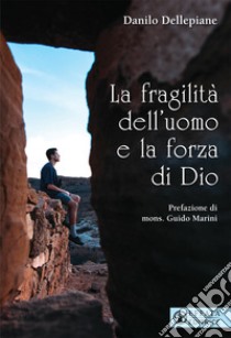 La fragilità dell'uomo e la forza di Dio libro di Dellepiane Danilo