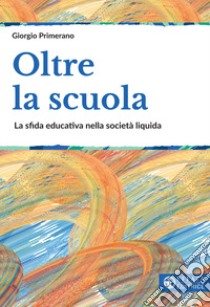 Oltre la scuola. La sfida educativa nella società liquida libro di Primerano Giorgio