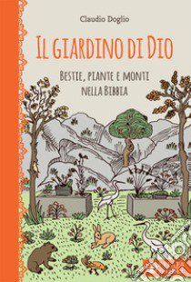 Il Giardino di Dio. Bestie, piante e monti nella Bibbia. Ediz. illustrata libro di Doglio Claudio