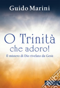 O Trinità che adoro! Il mistero di Dio rivelato da Gesù libro di Marini Guido