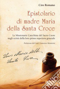 Epistolario di madre Maria della Santa Croce. Le Missionarie Catechiste del Sacro Cuore negli scritti della loro prima superiora generale libro di Romano Ciro