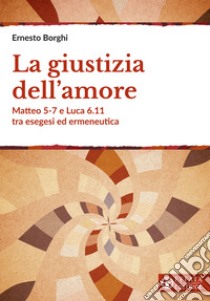 La giustizia dell'amore. Matteo 5-7 e Luca 6.11 tra esegesi ed ermeneutica libro di Borghi Ernesto