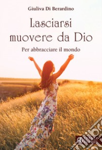 Lasciarsi muovere da Dio. Per abbracciare il mondo libro di Di Berardino Giuliva