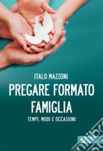 Pregare formato famiglia. Tempi, modi e occasioni libro di Mazzoni Italo