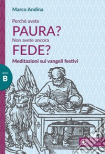 Perché avete paura? Non avete ancora fede? Meditazioni sui Vangeli festivi. Anno B libro di Andina Marco