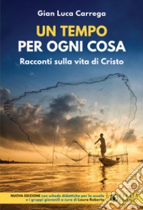 Un tempo per ogni cosa. Racconti sulla vita di Cristo. Nuova edizione con schede didattiche per la scuola e i gruppi giovanili libro di Carrega Gian Luca; Roberto L. (cur.)