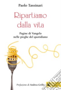 Ripartiamo dalla vita. Pagine di Vangelo nelle pieghe del quotidiano. Ediz. a colori libro di Tassinari Paolo