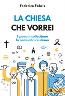 La Chiesa che vorrei. I giovani sollecitano la comunità cristiana libro di Fabris Federico