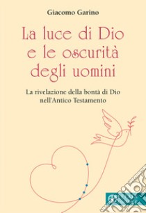 La luce di Dio e le oscurità degli uomini. La rivelazione della bontà di Dio nell'Antico Testamento libro di Garino Giacomo