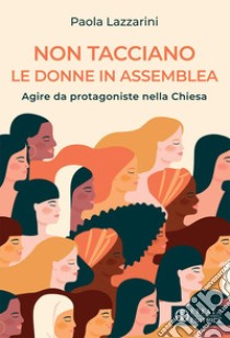 Non tacciano le donne in assemblea. Agire da protagoniste nella Chiesa libro di Lazzarini Paola