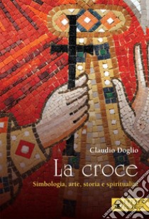 La croce. Simbologia, arte, storia e spiritualità libro di Doglio Claudio