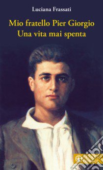 Mio fratello Pier Giorgio. Una vita mai spenta libro di Frassati L. (cur.)