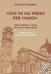 «Dio mi ha preso per mano». Dalla Calabria a Torino alla ricerca della felicità. La storia di un ragazzo che diventa diacono permanente libro di Accornero Pier Giuseppe