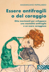 Essere antifragili o del coraggio. Otto movimenti per sviluppare una mentalità antifragile e un cuore coraggioso libro di Pappalardo Massimiliano