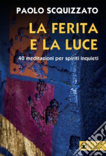 La ferita e la luce. 40 meditazioni per spiriti inquieti libro di Scquizzato Paolo